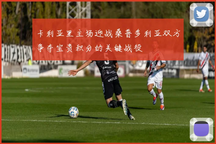 卡利亚里主场迎战桑普多利亚双方争夺宝贵积分的关键战役