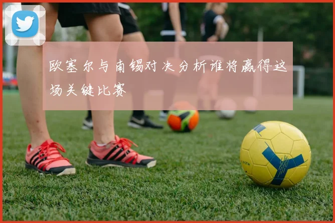 欧塞尔与南锡对决分析谁将赢得这场关键比赛