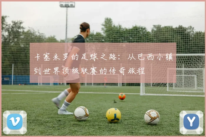 卡塞米罗的足球之路：从巴西小镇到世界顶级联赛的传奇旅程