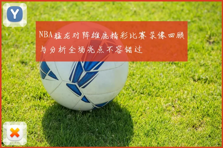 NBA猛龙对阵雄鹿精彩比赛录像回顾与分析全场亮点不容错过