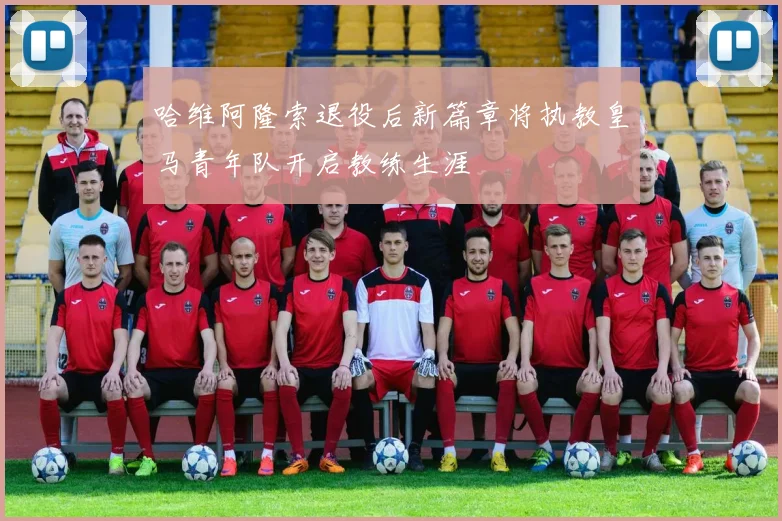 哈维阿隆索退役后新篇章将执教皇马青年队开启教练生涯