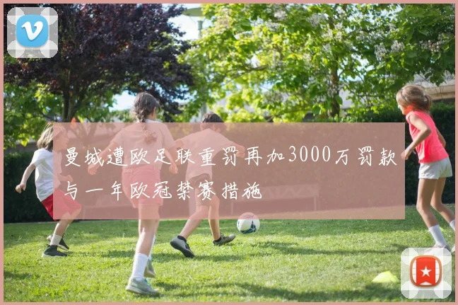 曼城遭欧足联重罚再加3000万罚款与一年欧冠禁赛措施