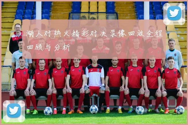 湖人对热火精彩对决录像回放全程回顾与分析