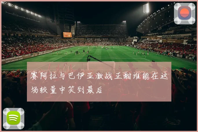 赛阿拉与巴伊亚激战正酣谁能在这场较量中笑到最后