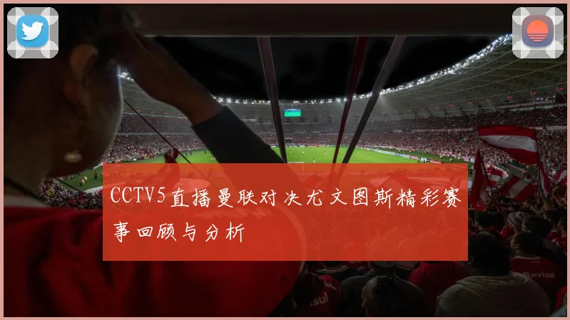 CCTV5直播曼联对决尤文图斯精彩赛事回顾与分析