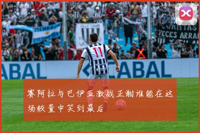 赛阿拉与巴伊亚激战正酣谁能在这场较量中笑到最后