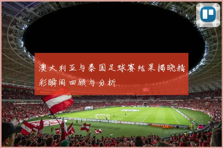 澳大利亚与泰国足球赛结果揭晓精彩瞬间回顾与分析